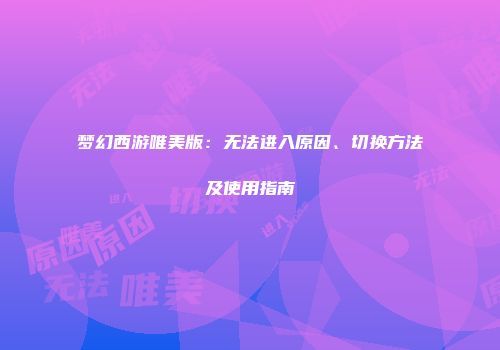 梦幻西游唯美版：无法进入原因、切换方法及使用指南