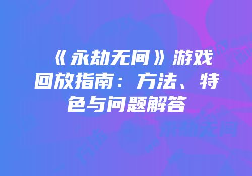 《永劫无间》游戏回放指南：方法、特色与问题解答