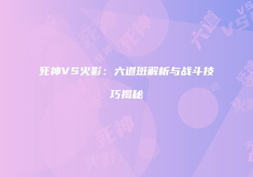 死神VS火影：六道斑解析与战斗技巧揭秘