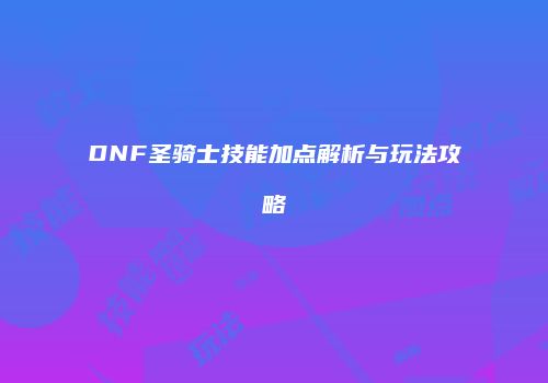 DNF圣骑士技能加点解析与玩法攻略
