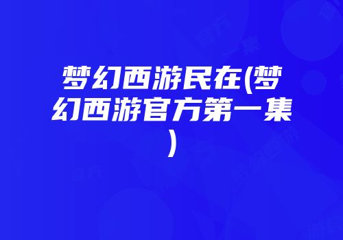 梦幻西游民在(梦幻西游官方第一集)