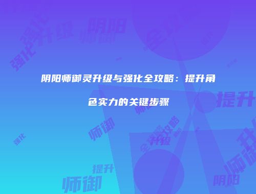阴阳师御灵升级与强化全攻略：提升角色实力的关键步骤