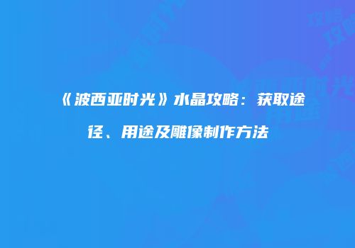 《波西亚时光》水晶攻略：获取途径、用途及雕像制作方法