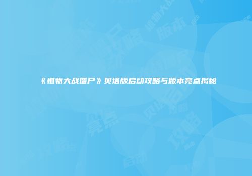 《植物大战僵尸》贝塔版启动攻略与版本亮点揭秘