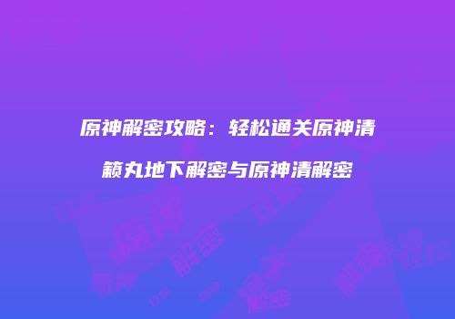 原神解密攻略：轻松通关原神清籁丸地下解密与原神清解密