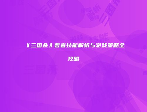 《三国杀》曹睿技能解析与游戏策略全攻略