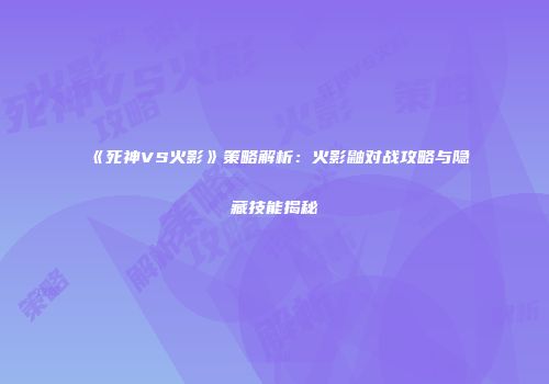 《死神VS火影》策略解析：火影鼬对战攻略与隐藏技能揭秘
