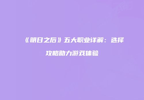 《明日之后》五大职业详解：选择攻略助力游戏体验
