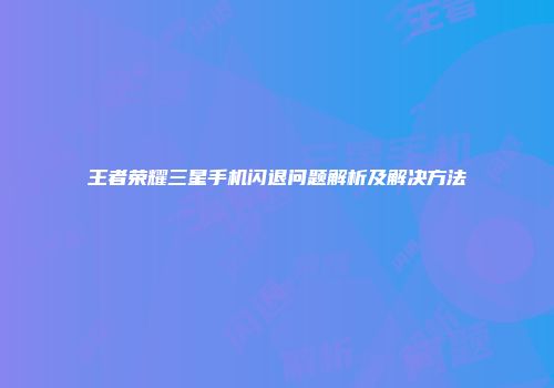 王者荣耀三星手机闪退问题解析及解决方法