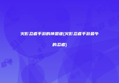 火影忍者手游的神是谁(火影忍者手游最牛的忍者)