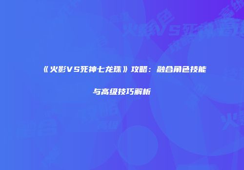 《火影VS死神七龙珠》攻略：融合角色技能与高级技巧解析