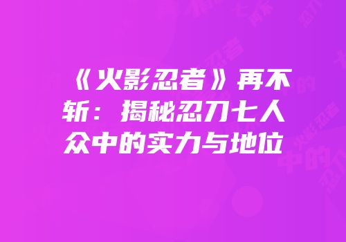 《火影忍者》再不斩：揭秘忍刀七人众中的实力与地位