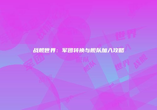 战舰世界：军团转换与舰队加入攻略