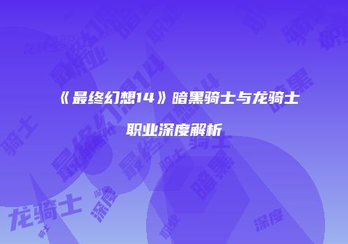 《最终幻想14》暗黑骑士与龙骑士职业深度解析