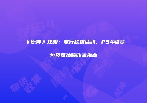 《原神》攻略：旅行绘本活动、PS4物资包及风神瞳收集指南