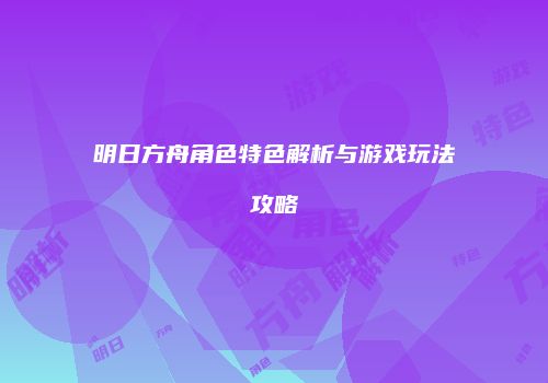 明日方舟角色特色解析与游戏玩法攻略
