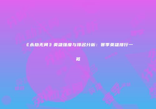 《永劫无间》英雄强度与排名分析：赛季英雄排行一览