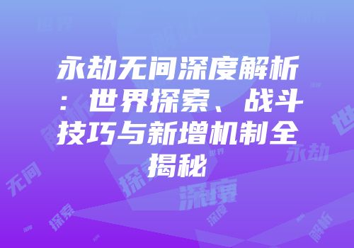 永劫无间深度解析：世界探索、战斗技巧与新增机制全揭秘
