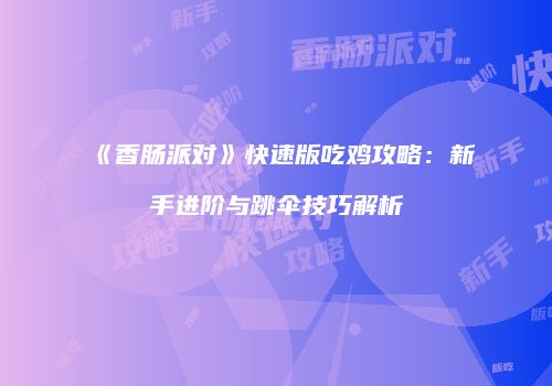《香肠派对》快速版吃鸡攻略：新手进阶与跳伞技巧解析