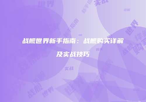 战舰世界新手指南：战舰购买详解及实战技巧