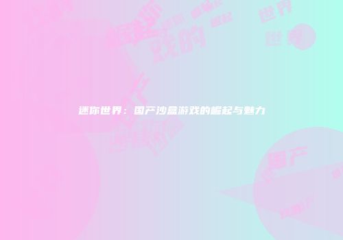 迷你世界：国产沙盒游戏的崛起与魅力