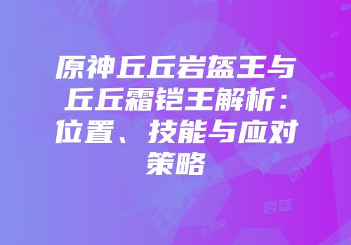原神丘丘岩盔王与丘丘霜铠王解析：位置、技能与应对策略