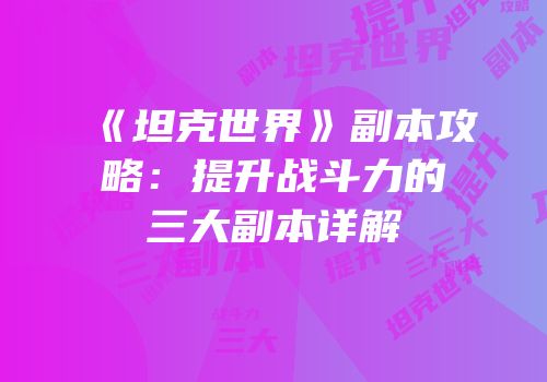 《坦克世界》副本攻略：提升战斗力的三大副本详解