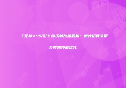 《死神VS火影》绊沃特改版解析：新大招骨头雨及夜凯技能优化