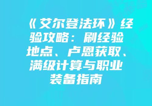 《艾尔登法环》经验攻略：刷经验地点、卢恩获取、满级计算与职业装备指南