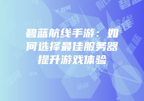 碧蓝航线手游：如何选择最佳服务器提升游戏体验