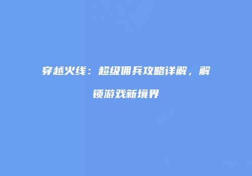 穿越火线：超级佣兵攻略详解，解锁游戏新境界