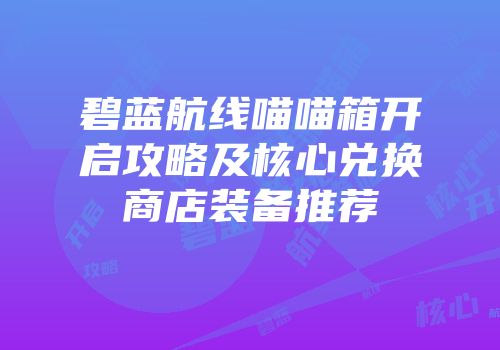 碧蓝航线喵喵箱开启攻略及核心兑换商店装备推荐