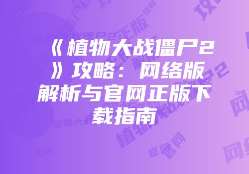 《植物大战僵尸2》攻略：网络版解析与官网正版下载指南