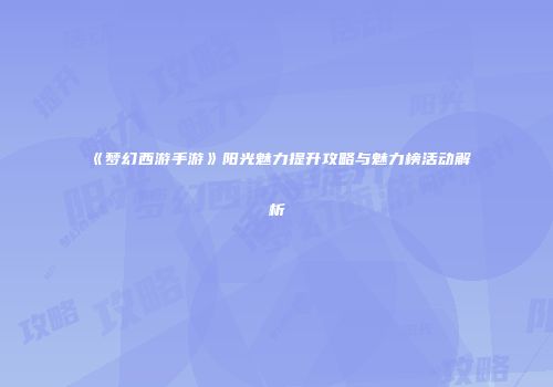 《梦幻西游手游》阳光魅力提升攻略与魅力榜活动解析