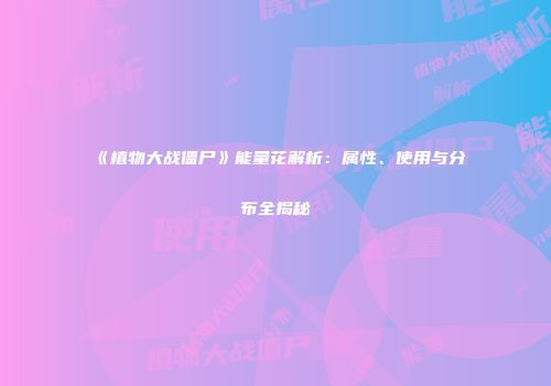 《植物大战僵尸》能量花解析：属性、使用与分布全揭秘