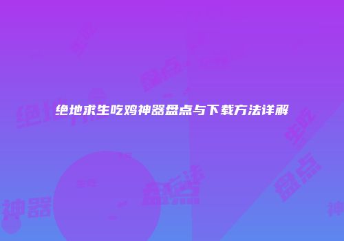 绝地求生吃鸡神器盘点与下载方法详解