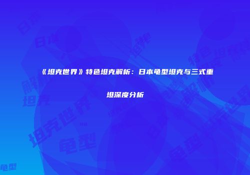 《坦克世界》特色坦克解析：日本龟型坦克与三式重坦深度分析