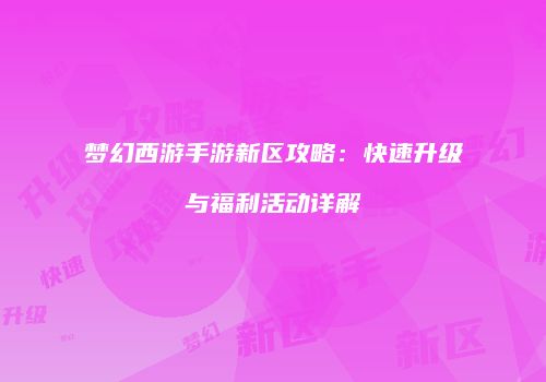 梦幻西游手游新区攻略：快速升级与福利活动详解