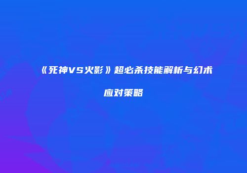 《死神VS火影》超必杀技能解析与幻术应对策略