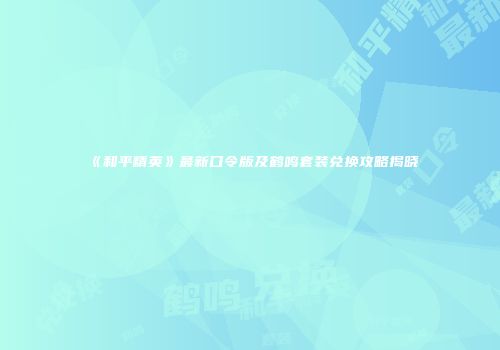 《和平精英》最新口令版及鹤鸣套装兑换攻略揭晓