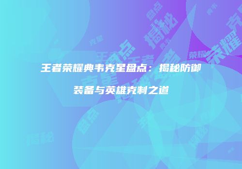 王者荣耀典韦克星盘点：揭秘防御装备与英雄克制之道