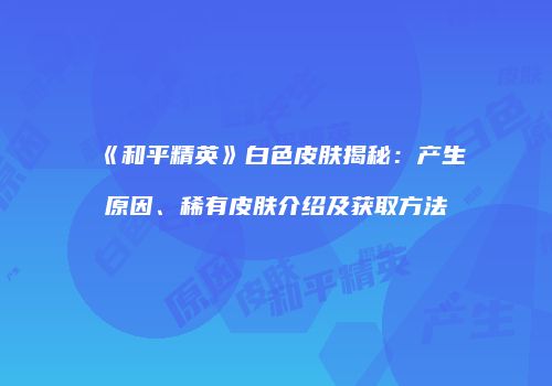 《和平精英》白色皮肤揭秘：产生原因、稀有皮肤介绍及获取方法