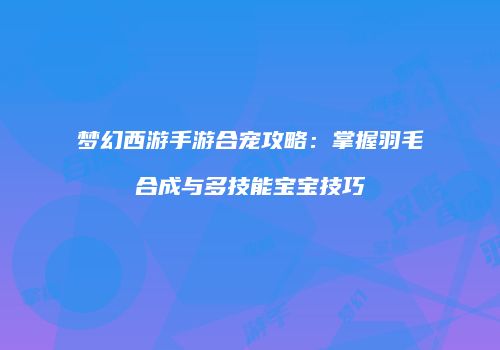 梦幻西游手游合宠攻略：掌握羽毛合成与多技能宝宝技巧