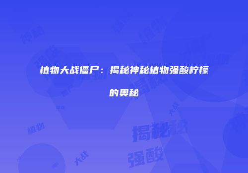 植物大战僵尸：揭秘神秘植物强酸柠檬的奥秘