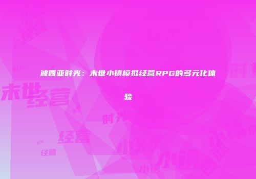 波西亚时光：末世小镇模拟经营RPG的多元化体验