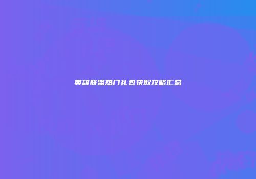 英雄联盟热门礼包获取攻略汇总