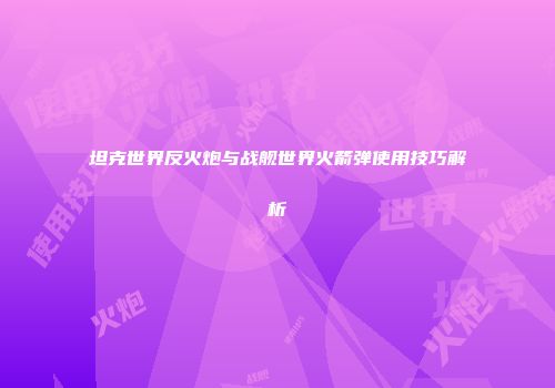 坦克世界反火炮与战舰世界火箭弹使用技巧解析