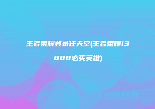 王者荣耀登录任天堂(王者荣耀13888必买英雄)