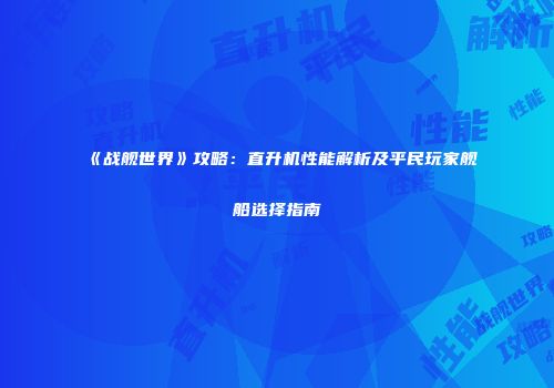 《战舰世界》攻略：直升机性能解析及平民玩家舰船选择指南