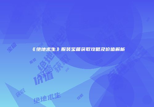《绝地求生》服装宝箱获取攻略及价值解析